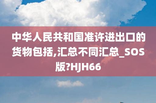 中华人民共和国准许进出口的货物包括,汇总不同汇总_SOS版?HJH66