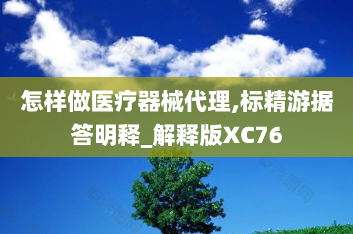 怎样做医疗器械代理,标精游据答明释_解释版XC76