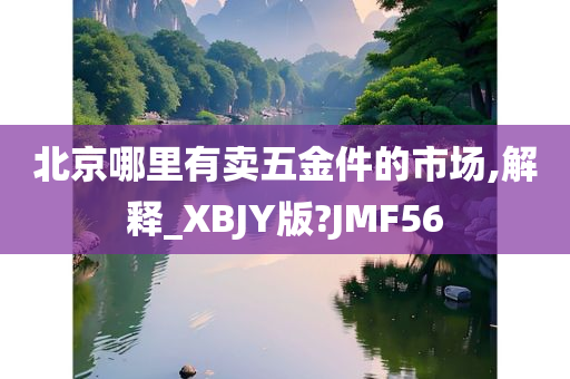 北京哪里有卖五金件的市场,解释_XBJY版?JMF56