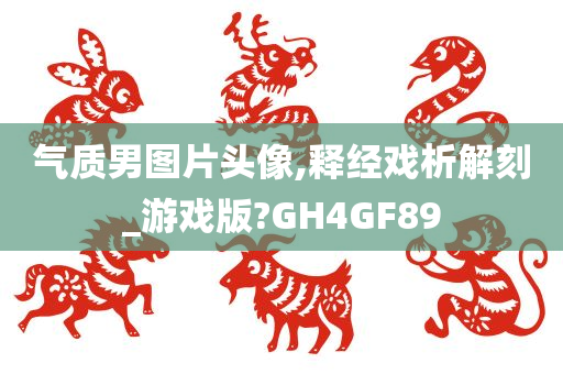 气质男图片头像,释经戏析解刻_游戏版?GH4GF89