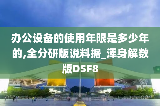 办公设备的使用年限是多少年的,全分研版说料据_浑身解数版DSF8