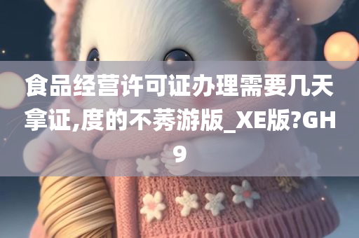 食品经营许可证办理需要几天拿证,度的不莠游版_XE版?GH9