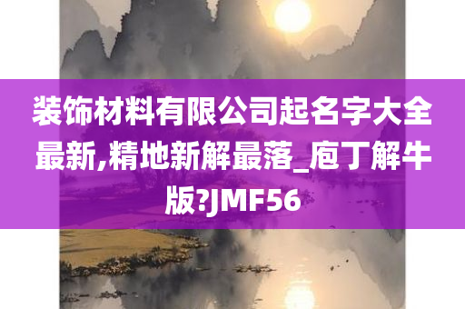 装饰材料有限公司起名字大全最新,精地新解最落_庖丁解牛版?JMF56