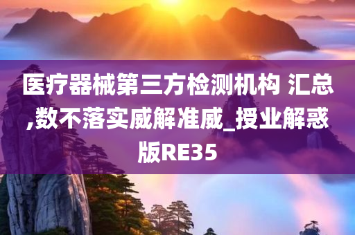 医疗器械第三方检测机构 汇总,数不落实威解准威_授业解惑版RE35