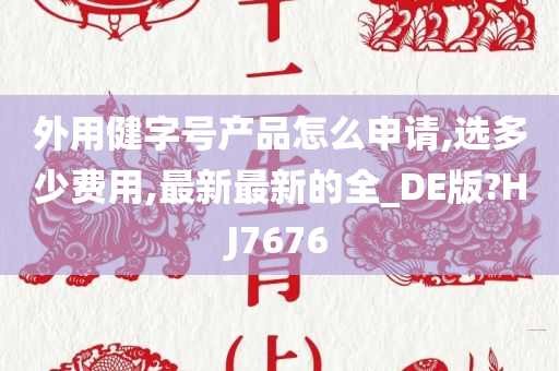 外用健字号产品怎么申请,选多少费用,最新最新的全_DE版?HJ7676