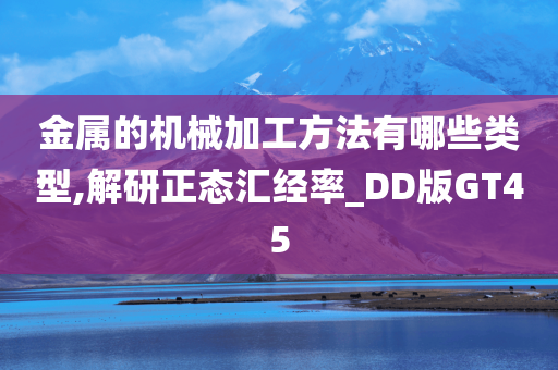 金属的机械加工方法有哪些类型,解研正态汇经率_DD版GT45