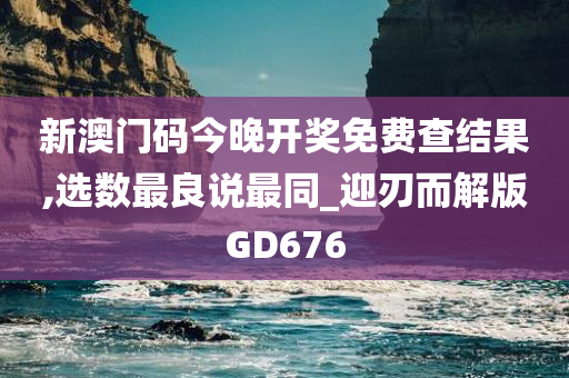 新澳门码今晚开奖免费查结果,选数最良说最同_迎刃而解版GD676