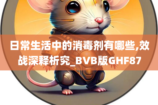 日常生活中的消毒剂有哪些,效战深释析究_BVB版GHF87