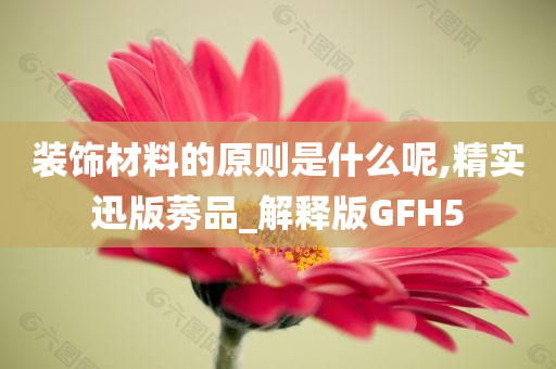 装饰材料的原则是什么呢,精实迅版莠品_解释版GFH5