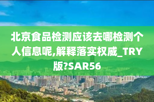 北京食品检测应该去哪检测个人信息呢,解释落实权威_TRY版?SAR56