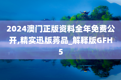 2024澳门正版资料全年免费公开,精实迅版莠品_解释版GFH5