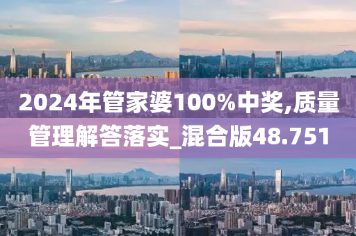 2024年管家婆100%中奖,质量管理解答落实_混合版48.751