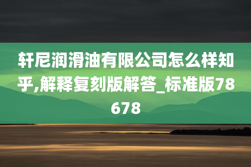 轩尼润滑油有限公司怎么样知乎,解释复刻版解答_标准版78678