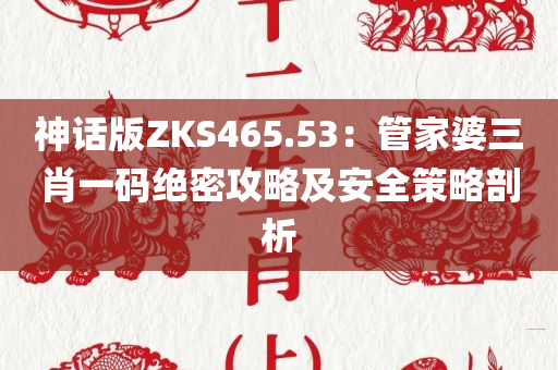 神话版ZKS465.53：管家婆三肖一码绝密攻略及安全策略剖析