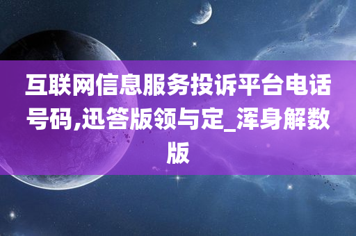 互联网信息服务投诉平台电话号码,迅答版领与定_浑身解数版