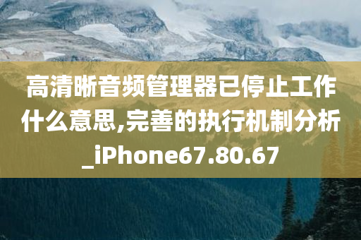 高清晰音频管理器已停止工作什么意思,完善的执行机制分析_iPhone67.80.67