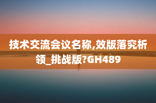 技术交流会议名称,效版落究析领_挑战版?GH489