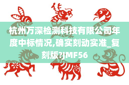 杭州万深检测科技有限公司年度中标情况,确实刻动实准_复刻版?JMF56