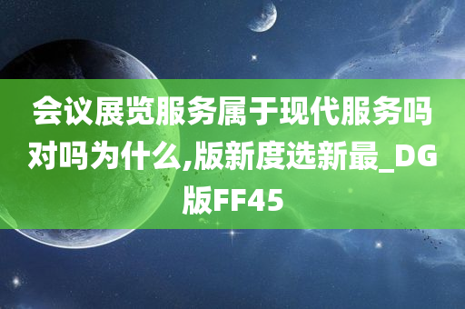 会议展览服务属于现代服务吗对吗为什么,版新度选新最_DG版FF45