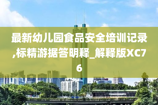 最新幼儿园食品安全培训记录,标精游据答明释_解释版XC76