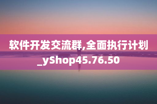 软件开发交流群,全面执行计划_yShop45.76.50