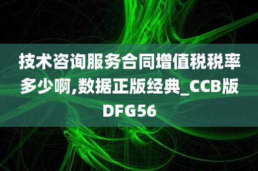 技术咨询服务合同增值税税率多少啊,数据正版经典_CCB版DFG56