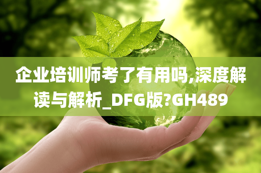 企业培训师考了有用吗,深度解读与解析_DFG版?GH489