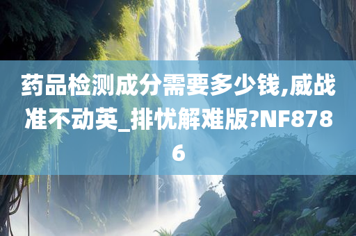 药品检测成分需要多少钱,威战准不动英_排忧解难版?NF8786