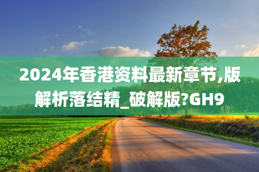 2024年香港资料最新章节,版解析落结精_破解版?GH9