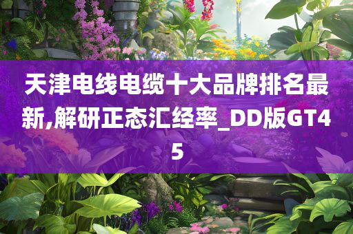 天津电线电缆十大品牌排名最新,解研正态汇经率_DD版GT45