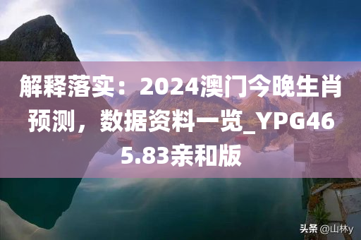 解释落实：2024澳门今晚生肖预测，数据资料一览_YPG465.83亲和版