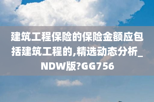 建筑工程保险的保险金额应包括建筑工程的,精选动态分析_NDW版?GG756