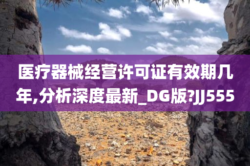 医疗器械经营许可证有效期几年,分析深度最新_DG版?JJ555