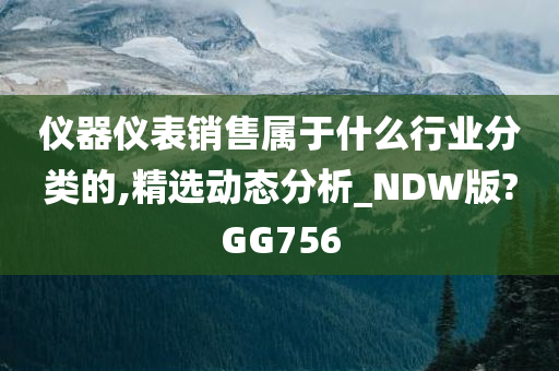 仪器仪表销售属于什么行业分类的,精选动态分析_NDW版?GG756