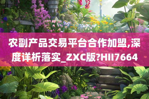 农副产品交易平台合作加盟,深度详析落实_ZXC版?HII7664