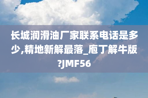 长城润滑油厂家联系电话是多少,精地新解最落_庖丁解牛版?JMF56