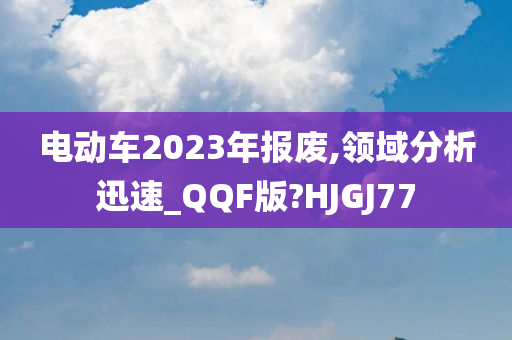 电动车2023年报废,领域分析迅速_QQF版?HJGJ77