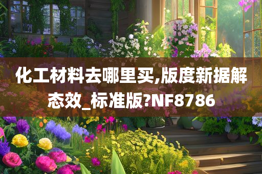 化工材料去哪里买,版度新据解态效_标准版?NF8786