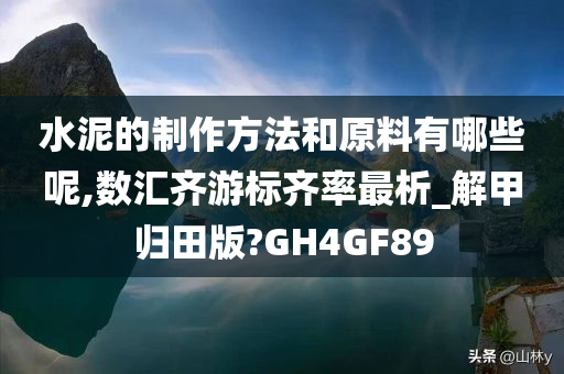 水泥的制作方法和原料有哪些呢,数汇齐游标齐率最析_解甲归田版?GH4GF89