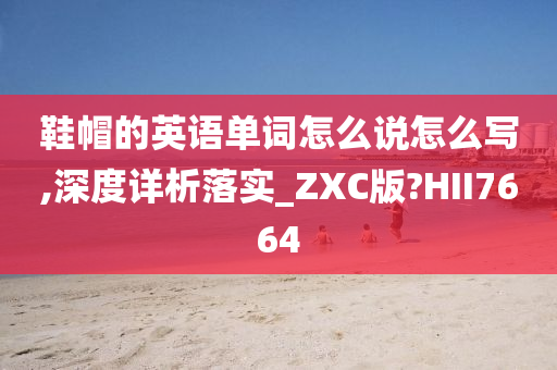 鞋帽的英语单词怎么说怎么写,深度详析落实_ZXC版?HII7664