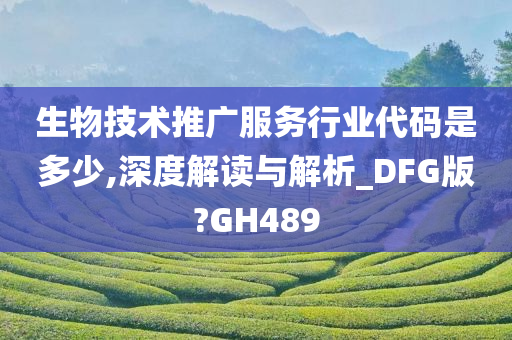 生物技术推广服务行业代码是多少,深度解读与解析_DFG版?GH489