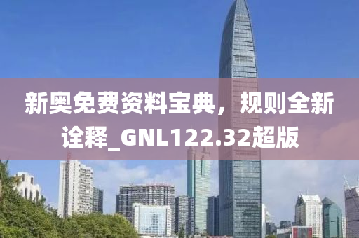 新奥免费资料宝典，规则全新诠释_GNL122.32超版