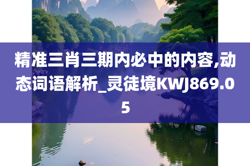 精准三肖三期内必中的内容,动态词语解析_灵徒境KWJ869.05