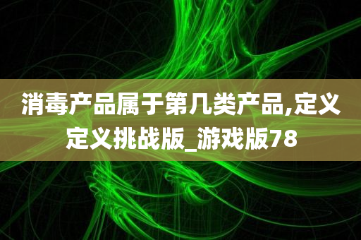 消毒产品属于第几类产品,定义定义挑战版_游戏版78