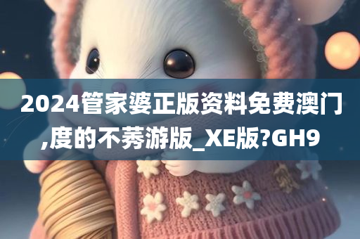 2024管家婆正版资料免费澳门,度的不莠游版_XE版?GH9