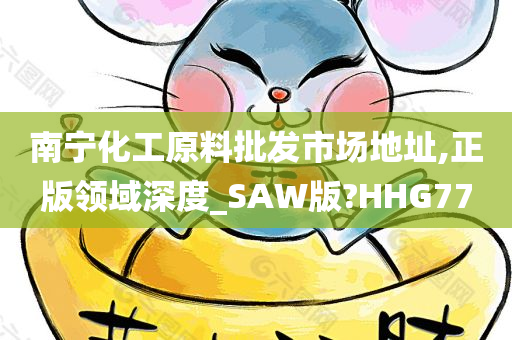 南宁化工原料批发市场地址,正版领域深度_SAW版?HHG77