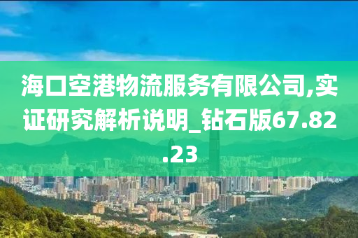 海口空港物流服务有限公司,实证研究解析说明_钻石版67.82.23