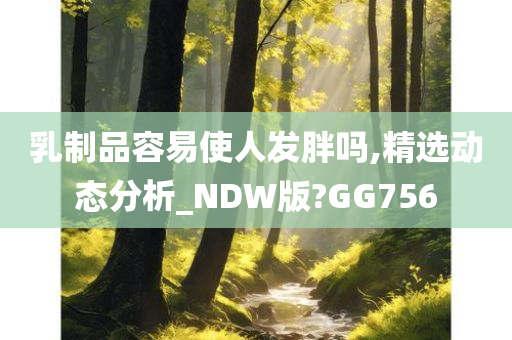 乳制品容易使人发胖吗,精选动态分析_NDW版?GG756