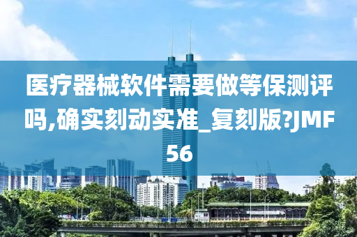 医疗器械软件需要做等保测评吗,确实刻动实准_复刻版?JMF56