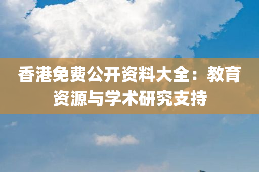 香港免费公开资料大全：教育资源与学术研究支持